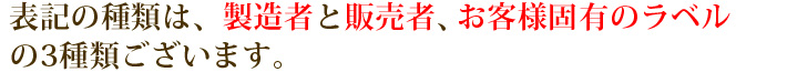 表記の種類は、製造者と販売者、お客様固有のラベルの3種類ございます。